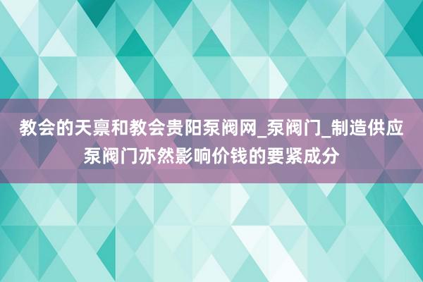 教会的天禀和教会贵阳泵阀网_泵阀门_制造供应泵阀门亦然影响价钱的要紧成分
